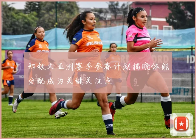 郑钦文亚洲赛季参赛计划揭晓体能分配成为关键关注点