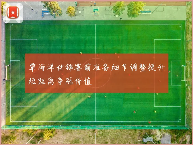 覃海洋世锦赛前准备细节调整提升短距离争冠价值