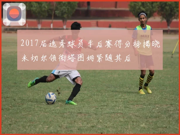 2017届选秀球员季后赛得分榜揭晓米切尔领衔塔图姆紧随其后